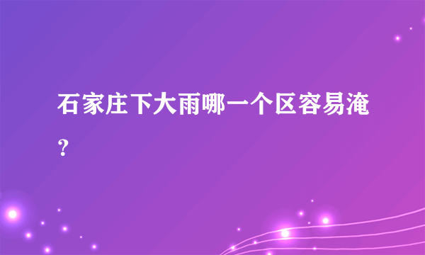 石家庄下大雨哪一个区容易淹？