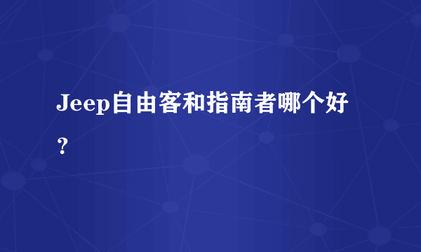 Jeep自由客和指南者哪个好？