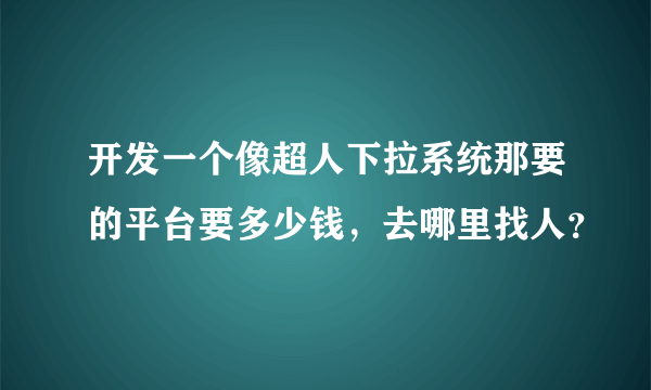 开发一个像超人下拉系统那要的平台要多少钱，去哪里找人？