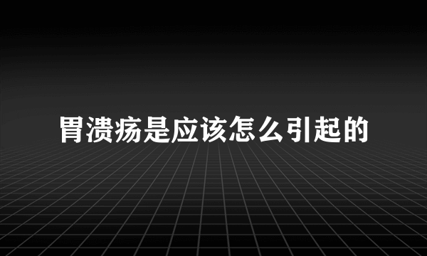 胃溃疡是应该怎么引起的