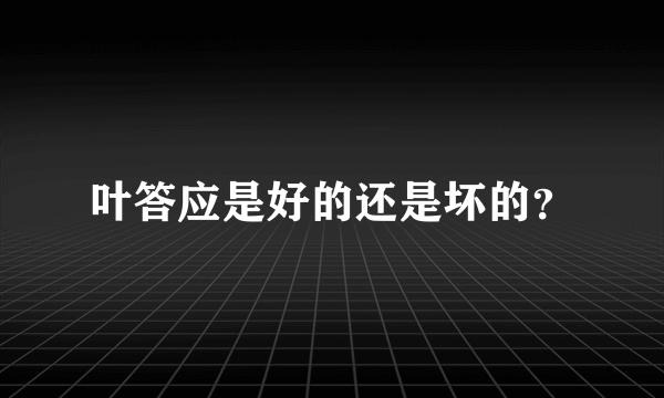 叶答应是好的还是坏的？