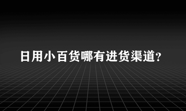 日用小百货哪有进货渠道？