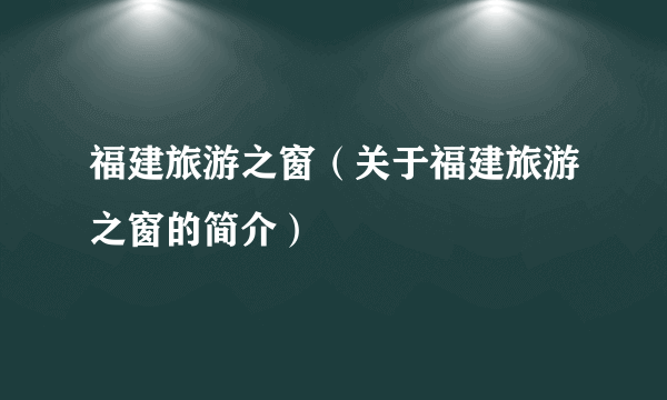 福建旅游之窗（关于福建旅游之窗的简介）