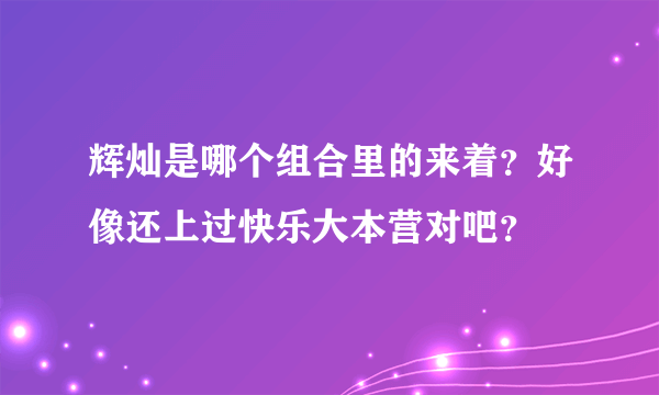 辉灿是哪个组合里的来着？好像还上过快乐大本营对吧？