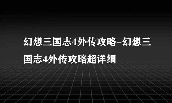 幻想三国志4外传攻略-幻想三国志4外传攻略超详细