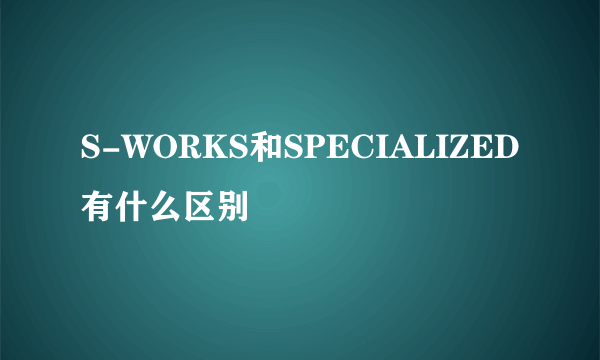 S-WORKS和SPECIALIZED有什么区别