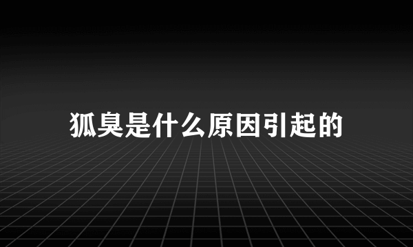 狐臭是什么原因引起的