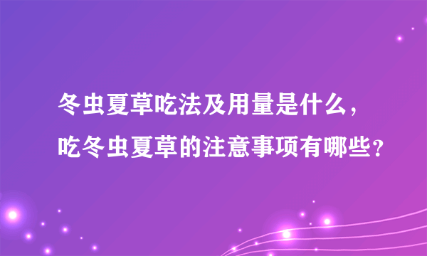 冬虫夏草吃法及用量是什么，吃冬虫夏草的注意事项有哪些？