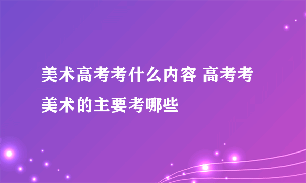 美术高考考什么内容 高考考美术的主要考哪些