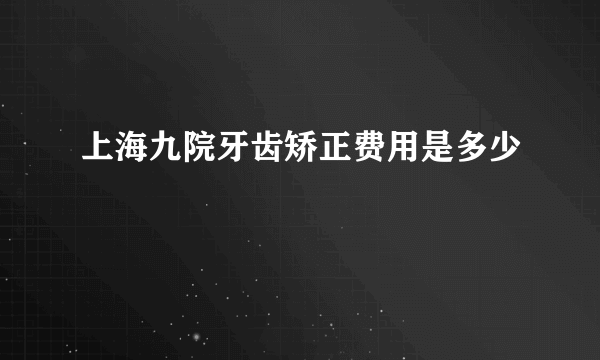 上海九院牙齿矫正费用是多少