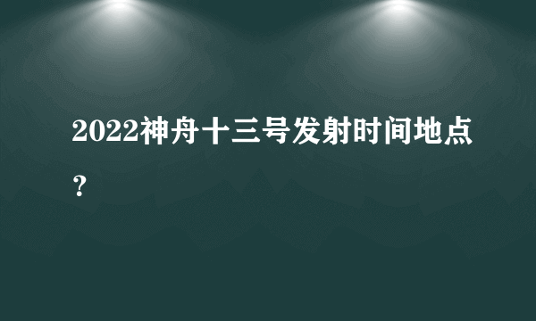 2022神舟十三号发射时间地点？