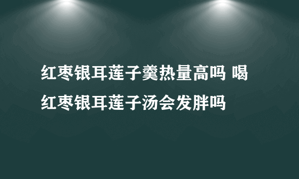 红枣银耳莲子羹热量高吗 喝红枣银耳莲子汤会发胖吗