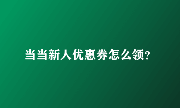 当当新人优惠券怎么领？