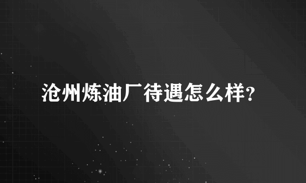 沧州炼油厂待遇怎么样？