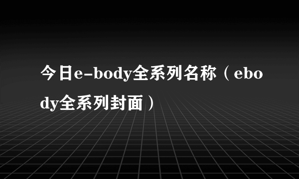 今日e-body全系列名称（ebody全系列封面）