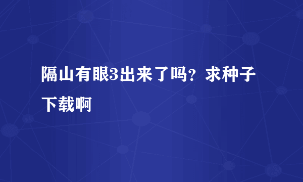 隔山有眼3出来了吗？求种子下载啊