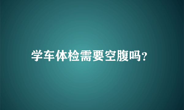 学车体检需要空腹吗？