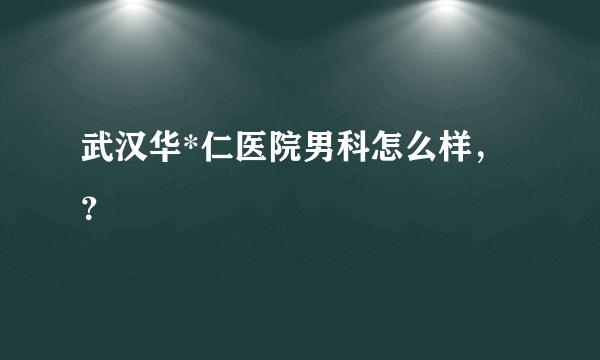 武汉华*仁医院男科怎么样，？