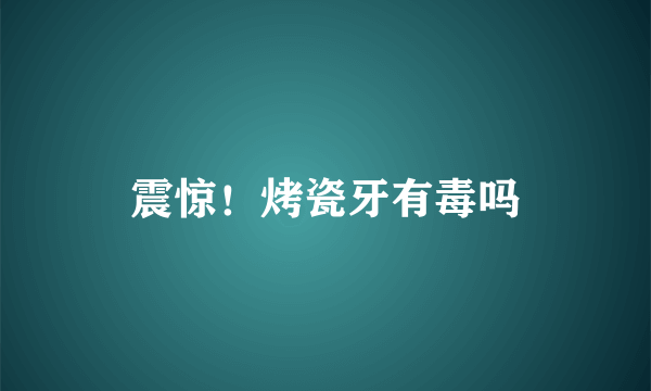 震惊！烤瓷牙有毒吗