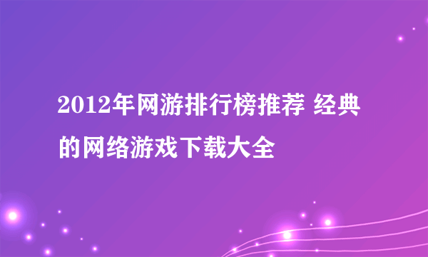 2012年网游排行榜推荐 经典的网络游戏下载大全