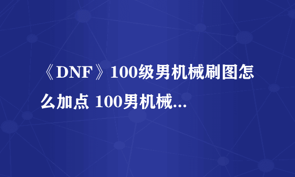 《DNF》100级男机械刷图怎么加点 100男机械刷图加点攻略