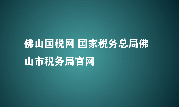 佛山国税网 国家税务总局佛山市税务局官网