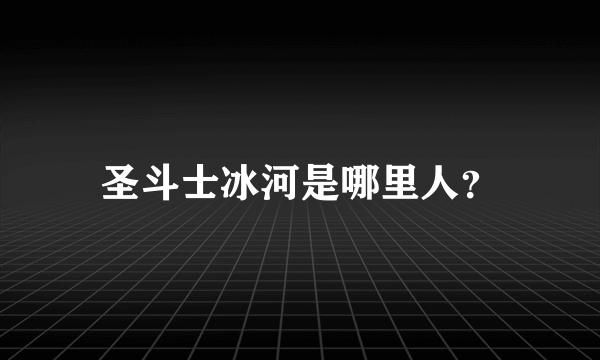 圣斗士冰河是哪里人？