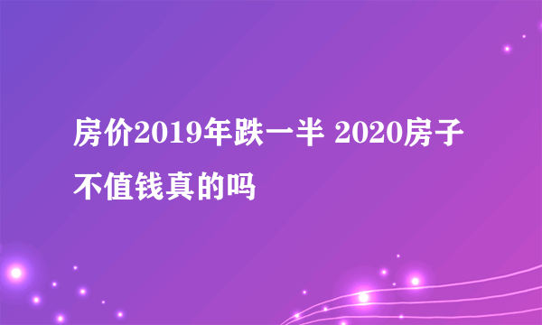 房价2019年跌一半 2020房子不值钱真的吗