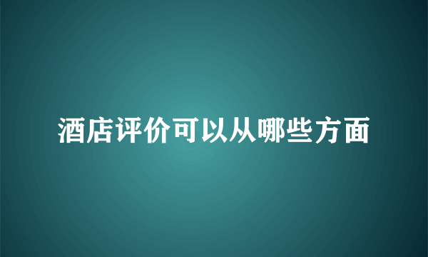 酒店评价可以从哪些方面