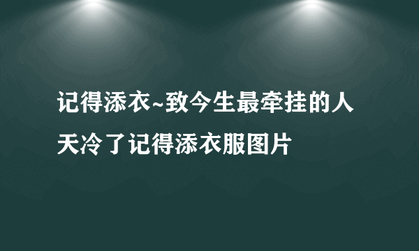 记得添衣~致今生最牵挂的人 天冷了记得添衣服图片