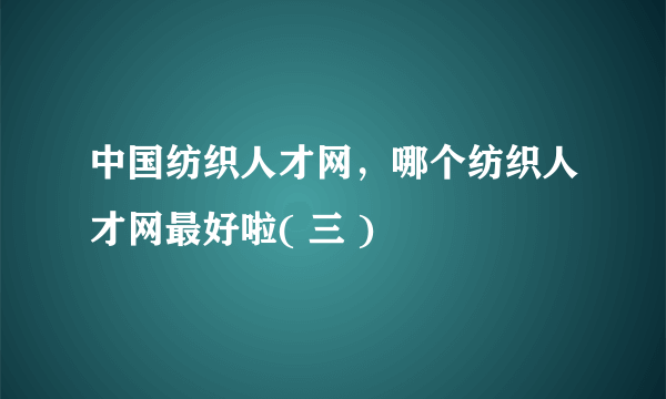 中国纺织人才网，哪个纺织人才网最好啦( 三 )