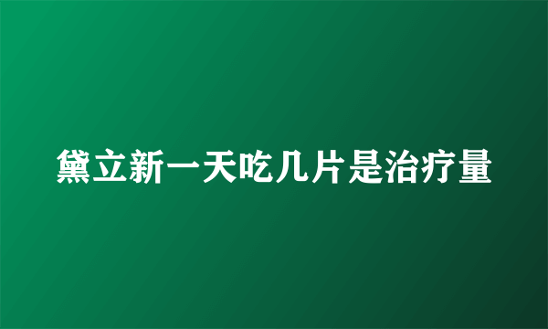 黛立新一天吃几片是治疗量