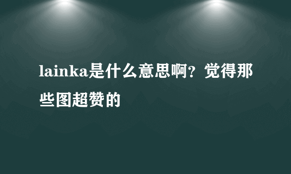 lainka是什么意思啊？觉得那些图超赞的