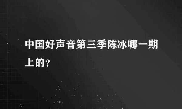 中国好声音第三季陈冰哪一期上的？