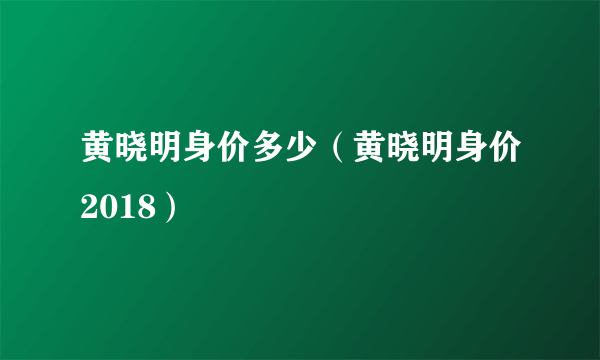 黄晓明身价多少（黄晓明身价2018）