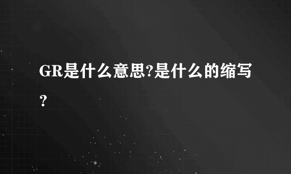 GR是什么意思?是什么的缩写？