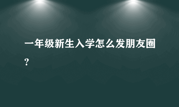 一年级新生入学怎么发朋友圈？