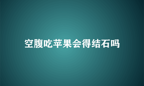 空腹吃苹果会得结石吗