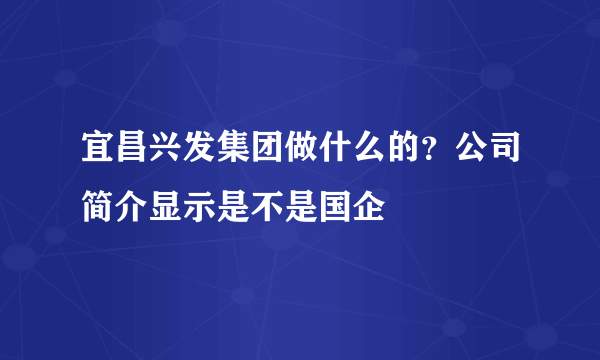 宜昌兴发集团做什么的？公司简介显示是不是国企