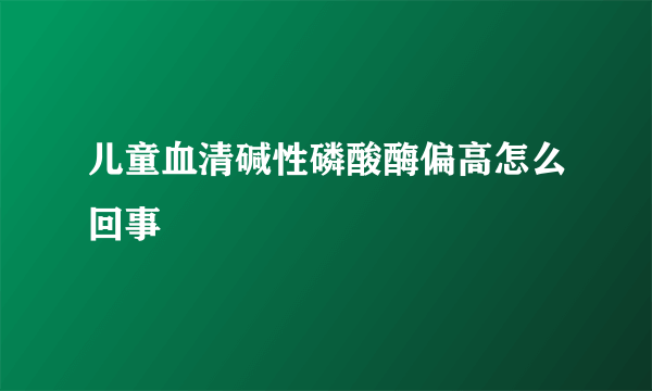 儿童血清碱性磷酸酶偏高怎么回事