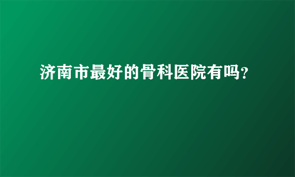 济南市最好的骨科医院有吗？