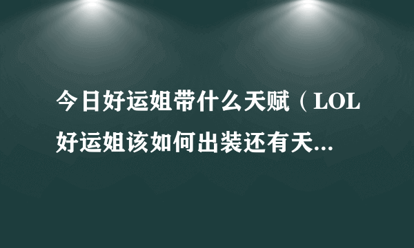 今日好运姐带什么天赋（LOL好运姐该如何出装还有天赋点，最好详细点）