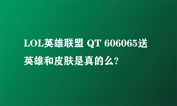 LOL英雄联盟 QT 606065送英雄和皮肤是真的么?