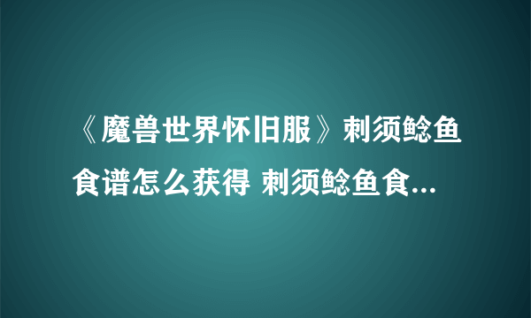 《魔兽世界怀旧服》刺须鲶鱼食谱怎么获得 刺须鲶鱼食谱获得方法分享