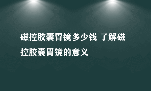 磁控胶囊胃镜多少钱 了解磁控胶囊胃镜的意义