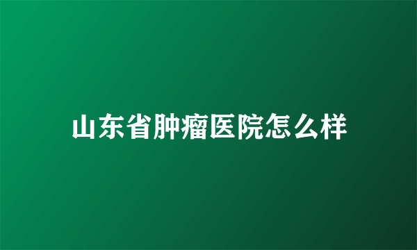 山东省肿瘤医院怎么样