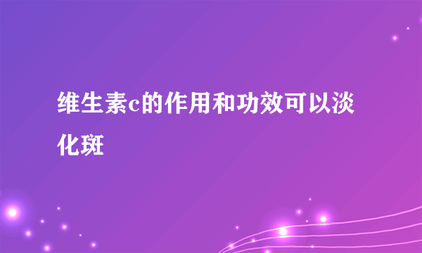 维生素c的作用和功效可以淡化斑