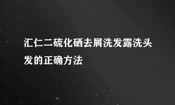 汇仁二硫化硒去屑洗发露洗头发的正确方法