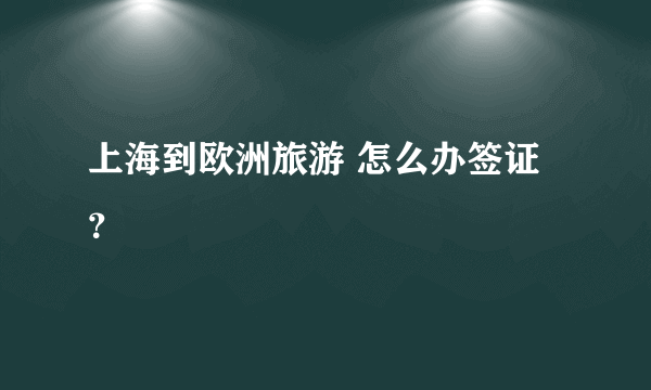 上海到欧洲旅游 怎么办签证？