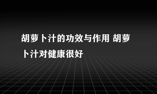 胡萝卜汁的功效与作用 胡萝卜汁对健康很好